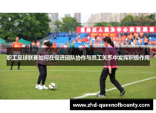 职工足球联赛如何在促进团队协作与员工关系中发挥积极作用