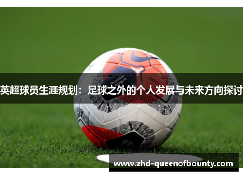 英超球员生涯规划:足球之外的个人发展与未来方向探讨 英超球员生涯规划:足球之外的个人发展与未来方向探讨