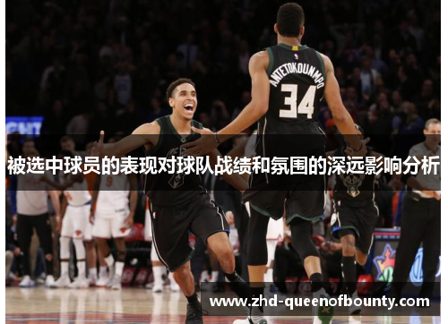 被选中球员的表现对球队战绩和氛围的深远影响分析 被选中球员的表现对球队战绩和氛围的深远影响分析