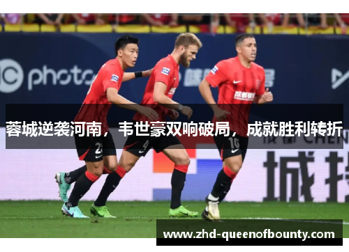 蓉城逆袭河南,韦世豪双响破局,成就胜利转折 蓉城逆袭河南,韦世豪双响破局,成就胜利转折
