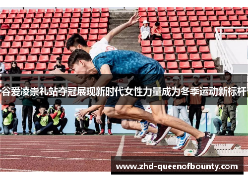 谷爱凌崇礼站夺冠展现新时代女性力量成为冬季运动新标杆 谷爱凌崇礼站夺冠展现新时代女性力量成为冬季运动新标杆