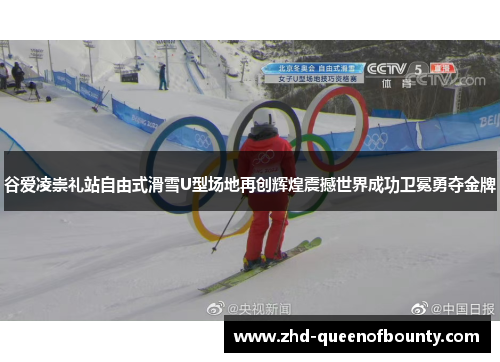 谷爱凌崇礼站自由式滑雪U型场地再创辉煌震撼世界成功卫冕勇夺金牌