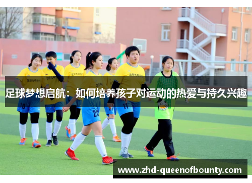足球梦想启航:如何培养孩子对运动的热爱与持久兴趣 足球梦想启航:如何培养孩子对运动的热爱与持久兴趣