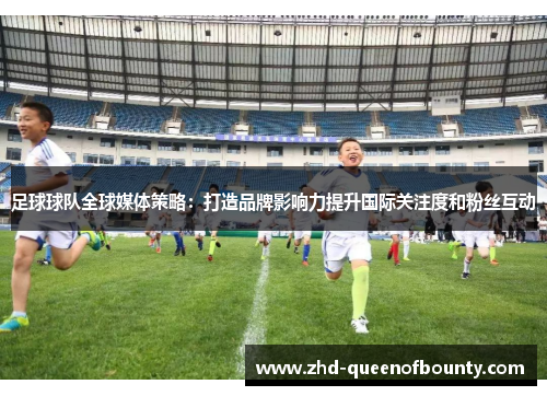 足球球队全球媒体策略：打造品牌影响力提升国际关注度和粉丝互动