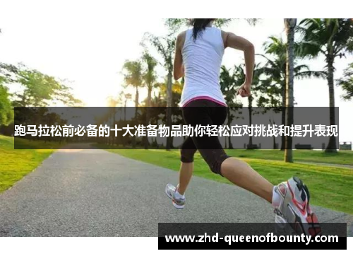 跑马拉松前必备的十大准备物品助你轻松应对挑战和提升表现 跑马拉松前必备的十大准备物品助你轻松应对挑战和提升表现
