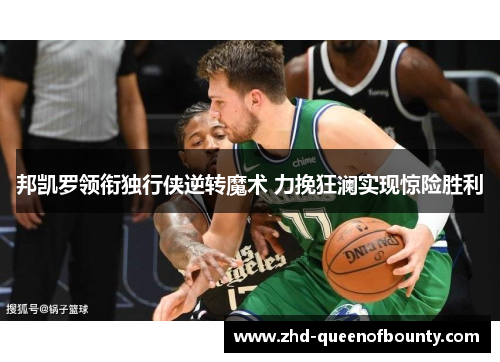 邦凯罗领衔独行侠逆转魔术 力挽狂澜实现惊险胜利 邦凯罗领衔独行侠逆转魔术 力挽狂澜实现惊险胜利