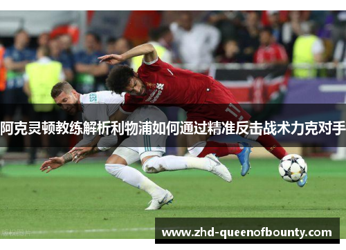 阿克灵顿教练解析利物浦如何通过精准反击战术力克对手 阿克灵顿教练解析利物浦如何通过精准反击战术力克对手