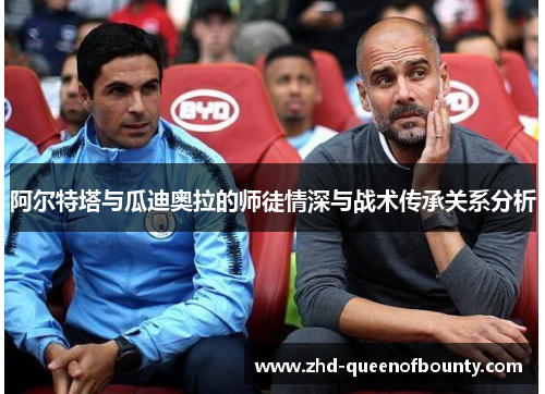 阿尔特塔与瓜迪奥拉的师徒情深与战术传承关系分析