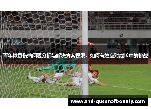 青年球员伤病问题分析与解决方案探索:如何有效应对成长中的挑战 青年球员伤病问题分析与解决方案探索:如何有效应对成长中的挑战