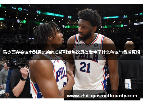 马克西在会议中对恩比德的质疑引发热议具体发生了什么争议与背后真相 马克西在会议中对恩比德的质疑引发热议具体发生了什么争议与背后真相