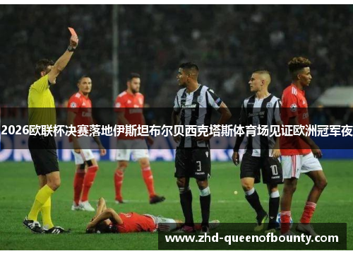 2026欧联杯决赛落地伊斯坦布尔贝西克塔斯体育场见证欧洲冠军夜 2026欧联杯决赛落地伊斯坦布尔贝西克塔斯体育场见证欧洲冠军夜