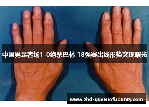 中国男足客场1-0绝杀巴林 18强赛出线形势突现曙光 中国男足客场1-0绝杀巴林 18强赛出线形势突现曙光