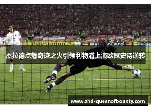杰拉德点燃奇迹之火引领利物浦上演欧冠史诗逆转 杰拉德点燃奇迹之火引领利物浦上演欧冠史诗逆转