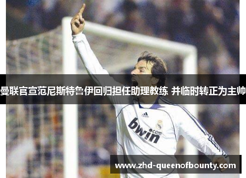 曼联官宣范尼斯特鲁伊回归担任助理教练 并临时转正为主帅