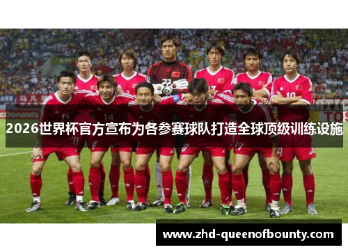 2026世界杯官方宣布为各参赛球队打造全球顶级训练设施