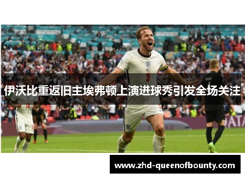 伊沃比重返旧主埃弗顿上演进球秀引发全场关注