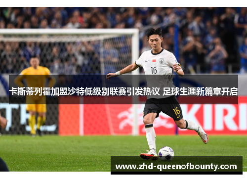 卡斯蒂列霍加盟沙特低级别联赛引发热议 足球生涯新篇章开启