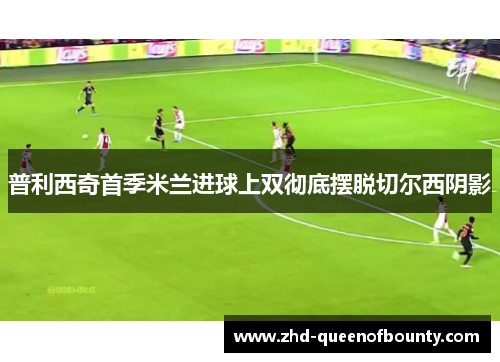 普利西奇首季米兰进球上双彻底摆脱切尔西阴影