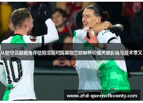 从防守贡献视角评估努涅斯对阵英格兰欧联杯价值关键影响与战术意义 从防守贡献视角评估努涅斯对阵英格兰欧联杯价值关键影响与战术意义