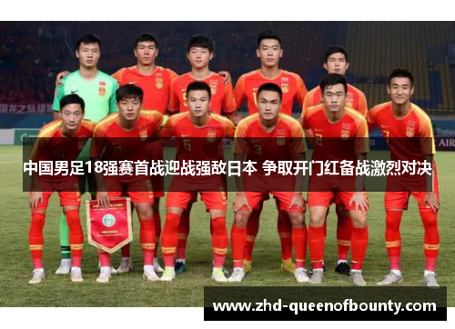 中国男足18强赛首战迎战强敌日本 争取开门红备战激烈对决 中国男足18强赛首战迎战强敌日本 争取开门红备战激烈对决