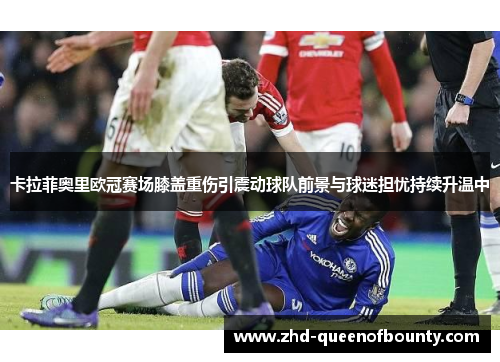 卡拉菲奥里欧冠赛场膝盖重伤引震动球队前景与球迷担忧持续升温中 卡拉菲奥里欧冠赛场膝盖重伤引震动球队前景与球迷担忧持续升温中