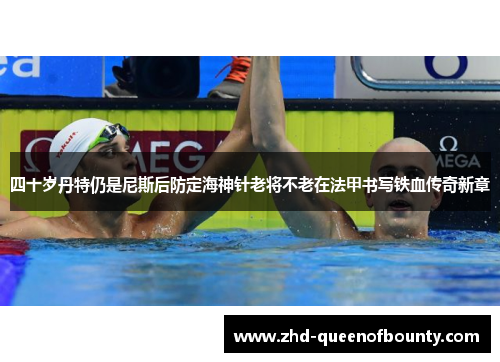 四十岁丹特仍是尼斯后防定海神针老将不老在法甲书写铁血传奇新章 四十岁丹特仍是尼斯后防定海神针老将不老在法甲书写铁血传奇新章