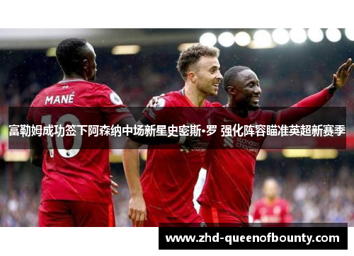 富勒姆成功签下阿森纳中场新星史密斯·罗 强化阵容瞄准英超新赛季 富勒姆成功签下阿森纳中场新星史密斯·罗 强化阵容瞄准英超新赛季