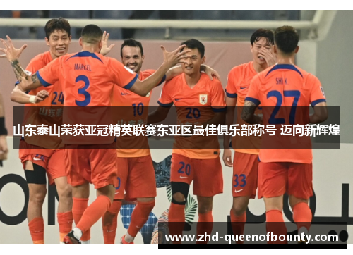 山东泰山荣获亚冠精英联赛东亚区最佳俱乐部称号 迈向新辉煌 山东泰山荣获亚冠精英联赛东亚区最佳俱乐部称号 迈向新辉煌